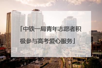 中铁一局青年志愿者积极参与高考爱心服务