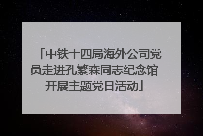 中铁十四局海外公司党员走进孔繁森同志纪念馆开展主题党日活动