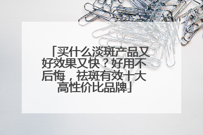 买什么淡斑产品又好效果又快？好用不后悔，祛斑有效十大高性价比品牌