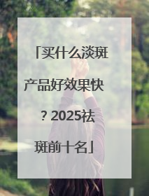 买什么淡斑产品好效果快？2025祛斑前十名