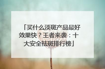 买什么淡斑产品最好效果快？王者来袭：十大安全祛斑排行榜