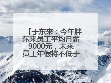 于东来：今年胖东来员工平均月薪9000元，未来员工年假将不低于40天