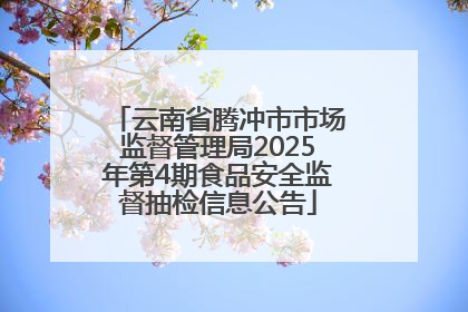 云南省腾冲市市场监督管理局2025年第4期食品安全监督抽检信息公告