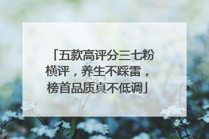 五款高评分三七粉横评，养生不踩雷，榜首品质真不低调