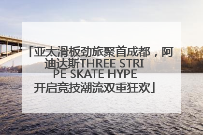 亚太滑板劲旅聚首成都，阿迪达斯THREE STRIPE SKATE HYPE开启竞技潮流双重狂欢