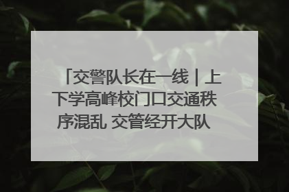交警队长在一线｜上下学高峰校门口交通秩序混乱 交管经开大队多举措进行整治