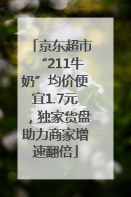 京东超市“211牛奶”均价便宜1.7元，独家货盘助力商家增速翻倍