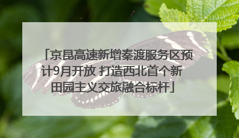 京昆高速新增秦渡服务区预计9月开放 打造西北首个新田园主义交旅融合标杆