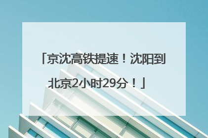 京沈高铁提速！沈阳到北京2小时29分！
