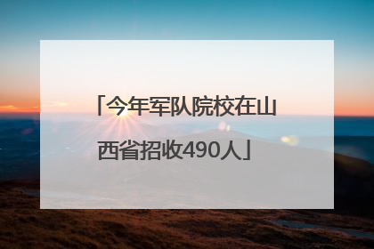 今年军队院校在山西省招收490人