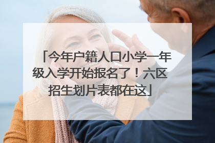 今年户籍人口小学一年级入学开始报名了！六区招生划片表都在这