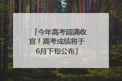 今年高考圆满收官！高考成绩将于6月下旬公布