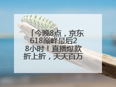 今晚8点，京东618巅峰最后28小时！直播爆款折上折，天天百万红包雨