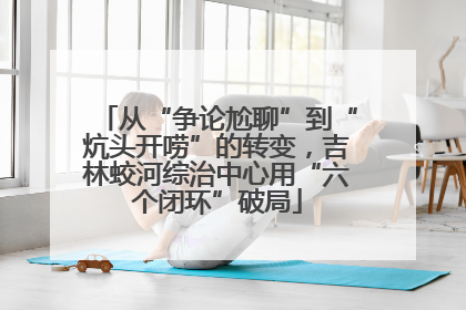 从“争论尬聊”到“炕头开唠”的转变，吉林蛟河综治中心用“六个闭环”破局