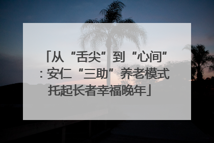 从“舌尖”到“心间”：安仁“三助”养老模式托起长者幸福晚年