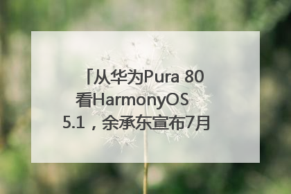 从华为Pura 80看HarmonyOS 5.1，余承东宣布7月迎来首批机型升级