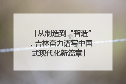 从制造到“智造”，吉林奋力谱写中国式现代化新篇章