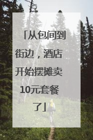 从包间到街边，酒店开始摆摊卖10元套餐了