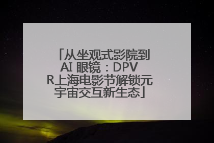 从坐观式影院到 AI 眼镜：DPVR上海电影节解锁元宇宙交互新生态