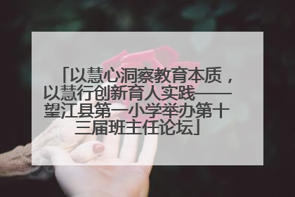 以慧心洞察教育本质，以慧行创新育人实践——望江县第一小学举办第十三届班主任论坛