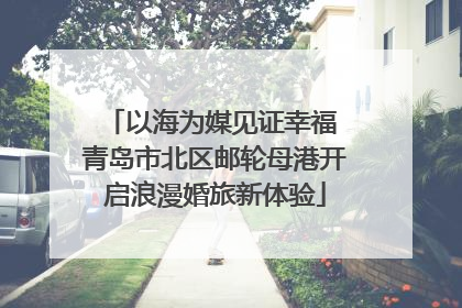 以海为媒见证幸福 青岛市北区邮轮母港开启浪漫婚旅新体验