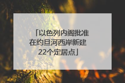 以色列内阁批准在约旦河西岸新建22个定居点