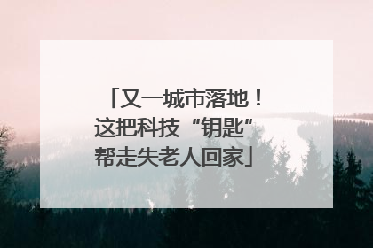 又一城市落地！这把科技“钥匙”帮走失老人回家