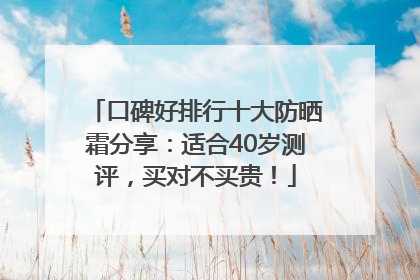 口碑好排行十大防晒霜分享：适合40岁测评，买对不买贵！
