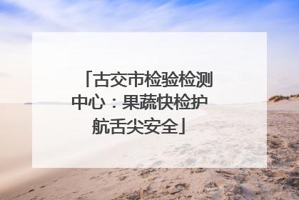 古交市检验检测中心：果蔬快检护航舌尖安全
