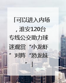 可以进入内场，淮安120台专线公交助力球迷观赏“小龙虾”对阵“恐龙妹”
