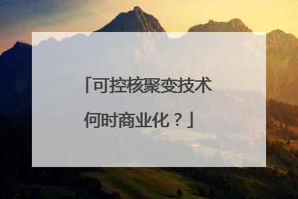 可控核聚变技术何时商业化？