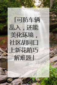 可防车辆乱入，还能美化环境，社区胡同口上新花箱巧解难题