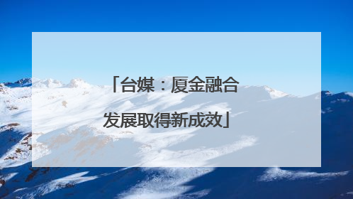 台媒：厦金融合发展取得新成效