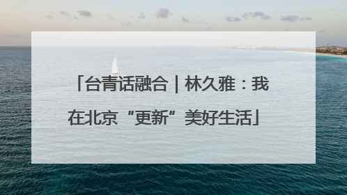 台青话融合｜林久雅：我在北京“更新”美好生活