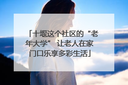 十堰这个社区的“老年大学” 让老人在家门口乐享多彩生活