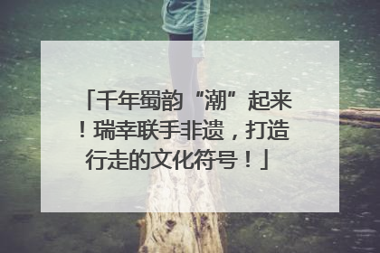 千年蜀韵“潮”起来！瑞幸联手非遗，打造行走的文化符号！