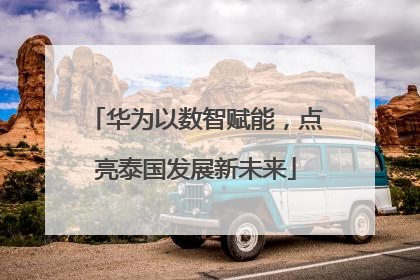 华为以数智赋能，点亮泰国发展新未来