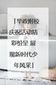 华政附校庆祝活动精彩纷呈 展现新时代少年风采