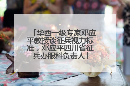 华西一级专家邓应平教授谈征兵视力标准，邓应平四川省征兵办眼科负责人