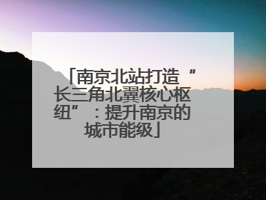 南京北站打造“长三角北翼核心枢纽”：提升南京的城市能级