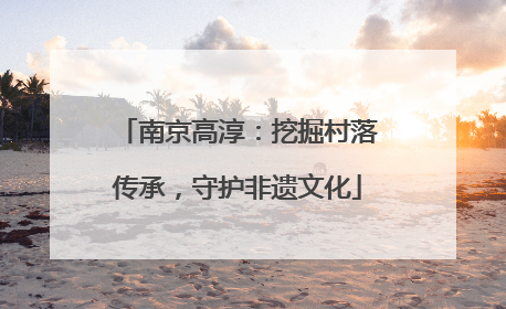 南京高淳：挖掘村落传承，守护非遗文化
