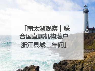 南太湖观察｜联合国直属机构落户浙江县城三年间