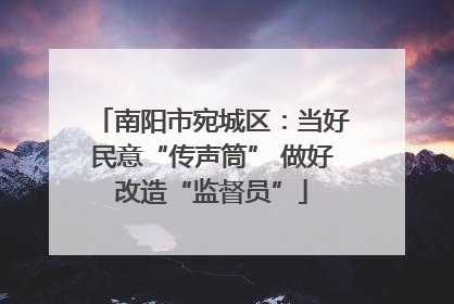 南阳市宛城区：当好民意“传声筒” 做好改造“监督员”