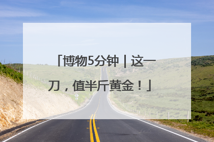 博物5分钟｜这一刀，值半斤黄金！