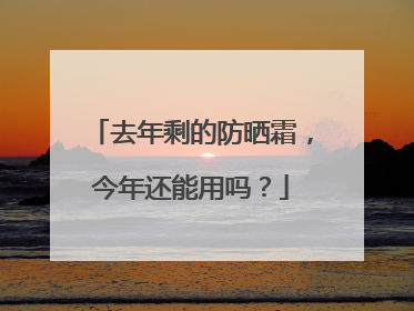 去年剩的防晒霜，今年还能用吗？