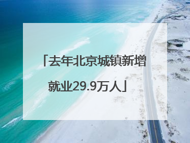 去年北京城镇新增就业29.9万人