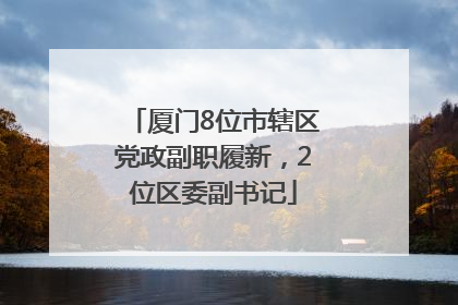 厦门8位市辖区党政副职履新，2位区委副书记