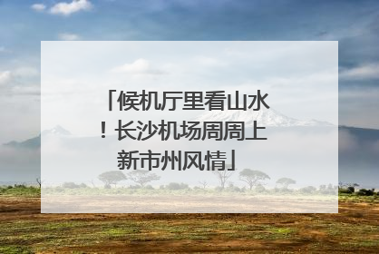 候机厅里看山水！长沙机场周周上新市州风情