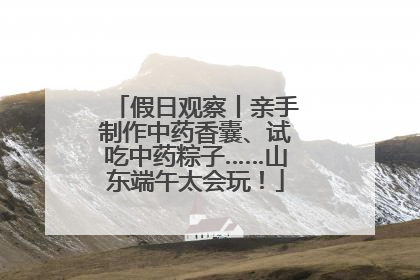 假日观察丨亲手制作中药香囊、试吃中药粽子……山东端午太会玩！