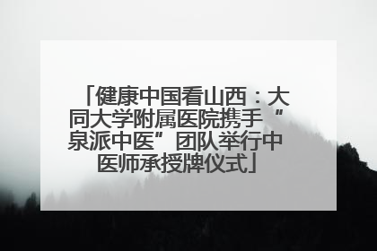 健康中国看山西：大同大学附属医院携手“泉派中医”团队举行中医师承授牌仪式
